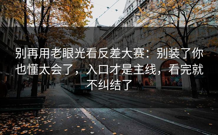 别再用老眼光看反差大赛：别装了你也懂太会了，入口才是主线，看完就不纠结了