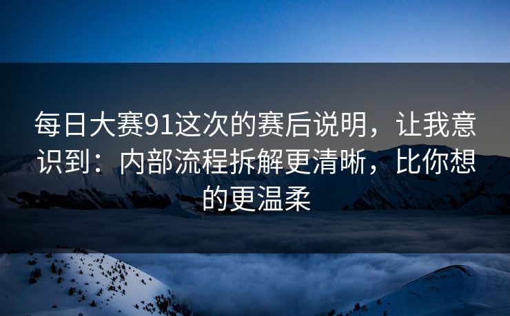 每日大赛91这次的赛后说明，让我意识到：内部流程拆解更清晰，比你想的更温柔