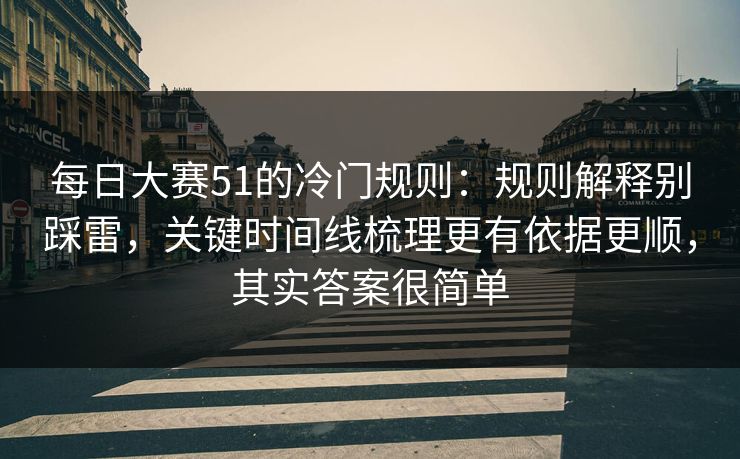 每日大赛51的冷门规则：规则解释别踩雷，关键时间线梳理更有依据更顺，其实答案很简单
