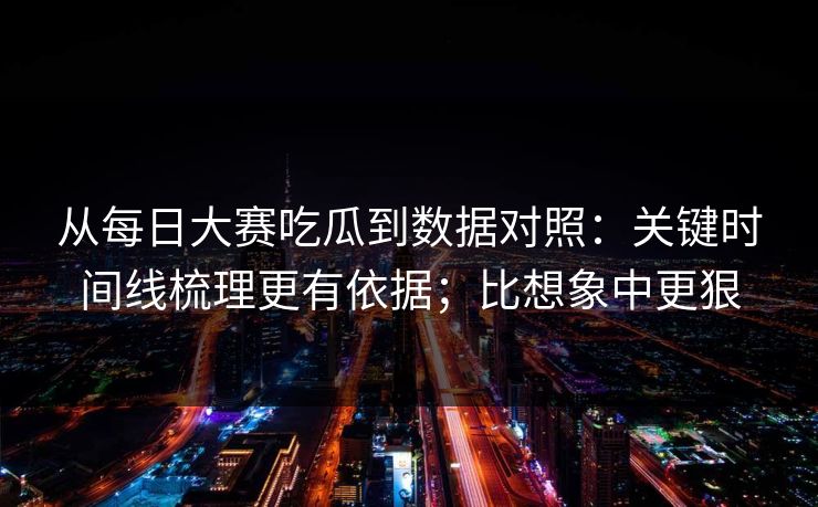 从每日大赛吃瓜到数据对照：关键时间线梳理更有依据；比想象中更狠