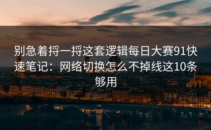 别急着捋一捋这套逻辑每日大赛91快速笔记：网络切换怎么不掉线这10条够用
