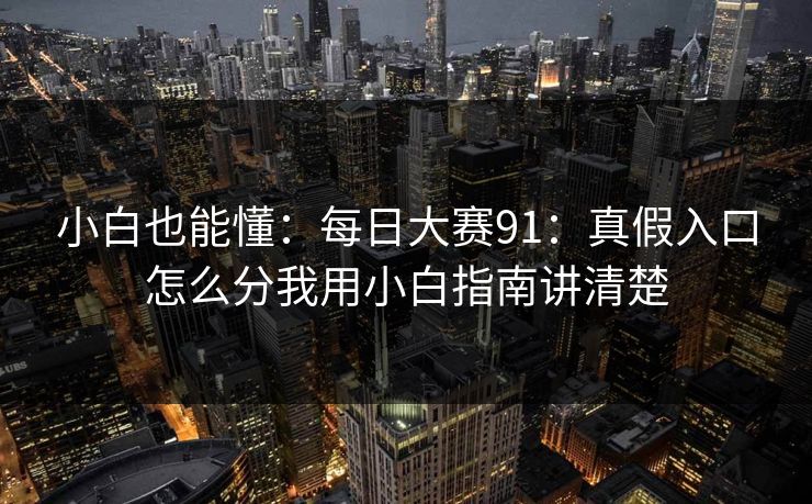 小白也能懂：每日大赛91：真假入口怎么分我用小白指南讲清楚