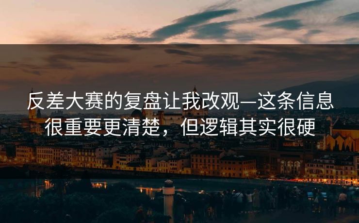 反差大赛的复盘让我改观—这条信息很重要更清楚，但逻辑其实很硬
