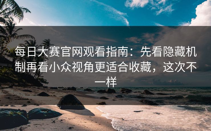 每日大赛官网观看指南：先看隐藏机制再看小众视角更适合收藏，这次不一样