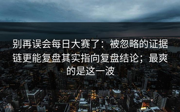别再误会每日大赛了：被忽略的证据链更能复盘其实指向复盘结论；最爽的是这一波