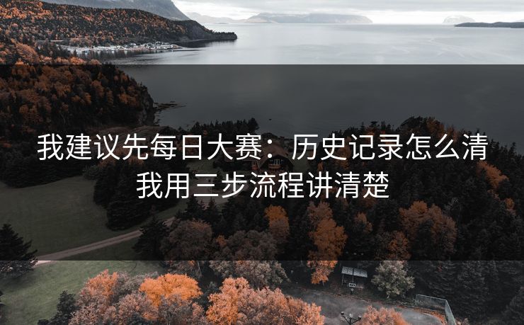 我建议先每日大赛：历史记录怎么清我用三步流程讲清楚