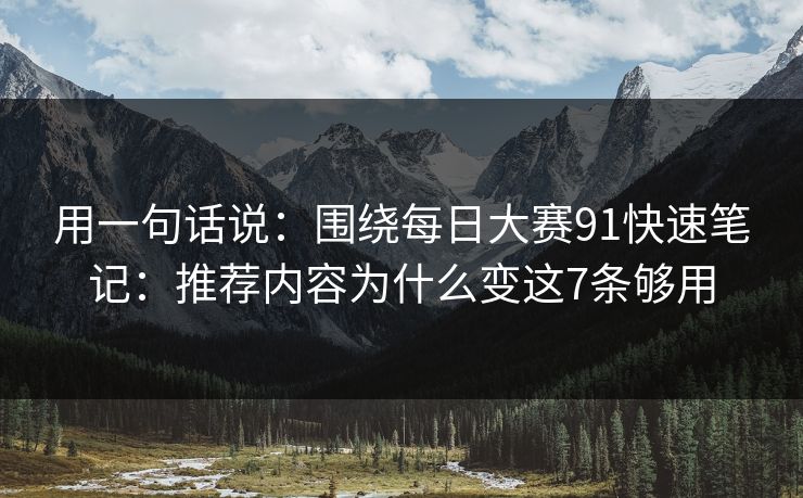 用一句话说：围绕每日大赛91快速笔记：推荐内容为什么变这7条够用