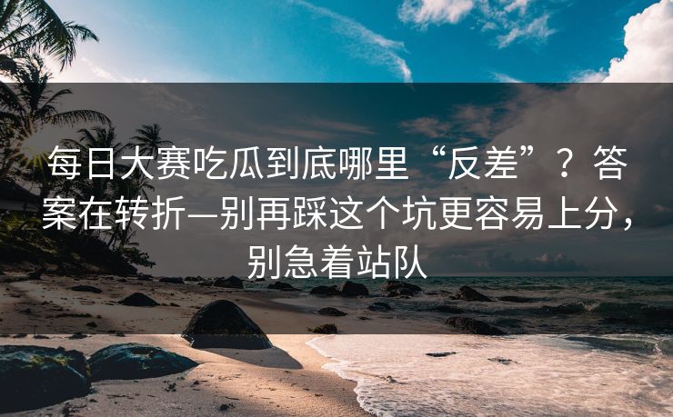 每日大赛吃瓜到底哪里“反差”？答案在转折—别再踩这个坑更容易上分，别急着站队