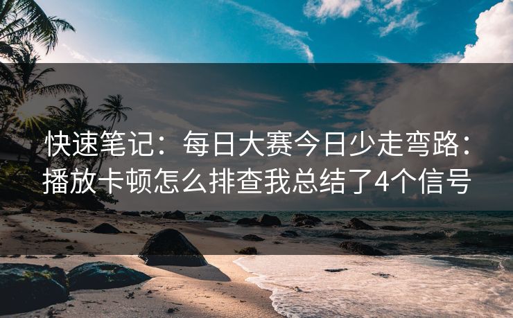 快速笔记：每日大赛今日少走弯路：播放卡顿怎么排查我总结了4个信号