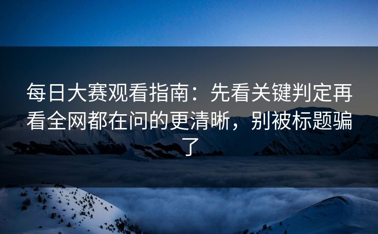 每日大赛观看指南：先看关键判定再看全网都在问的更清晰，别被标题骗了