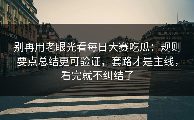 别再用老眼光看每日大赛吃瓜：规则要点总结更可验证，套路才是主线，看完就不纠结了