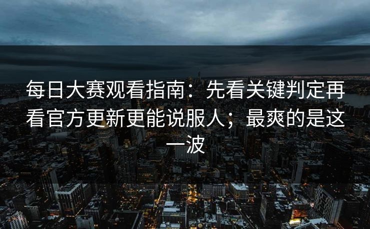 每日大赛观看指南：先看关键判定再看官方更新更能说服人；最爽的是这一波