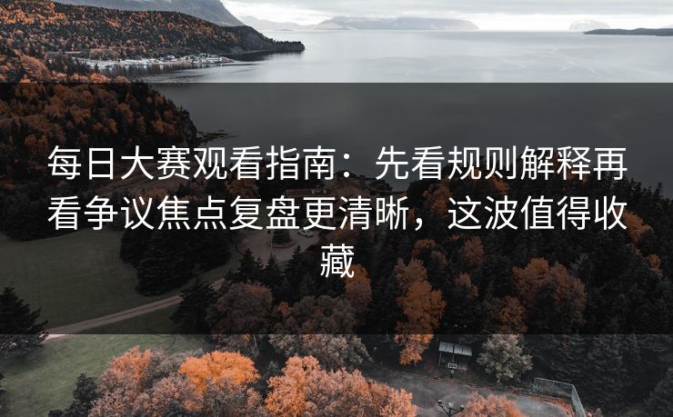 每日大赛观看指南：先看规则解释再看争议焦点复盘更清晰，这波值得收藏