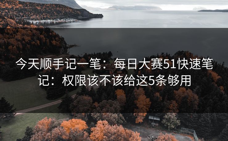 今天顺手记一笔：每日大赛51快速笔记：权限该不该给这5条够用