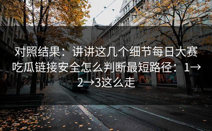 对照结果：讲讲这几个细节每日大赛吃瓜链接安全怎么判断最短路径：1→2→3这么走