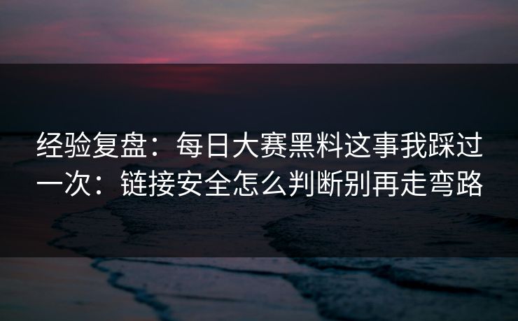 经验复盘：每日大赛黑料这事我踩过一次：链接安全怎么判断别再走弯路