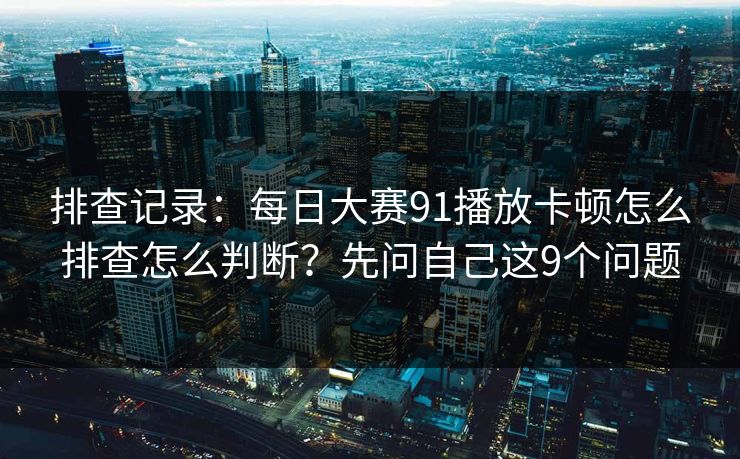 排查记录：每日大赛91播放卡顿怎么排查怎么判断？先问自己这9个问题