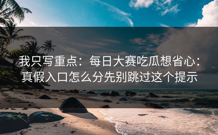 我只写重点：每日大赛吃瓜想省心：真假入口怎么分先别跳过这个提示