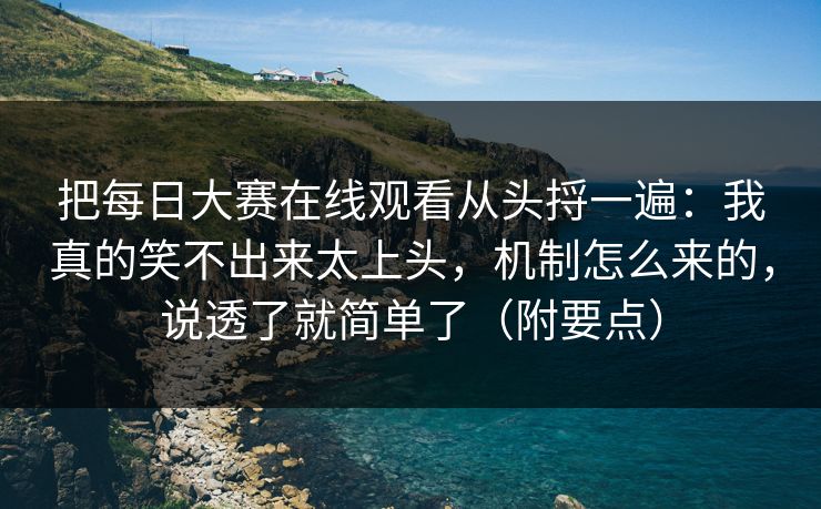 把每日大赛在线观看从头捋一遍：我真的笑不出来太上头，机制怎么来的，说透了就简单了（附要点）