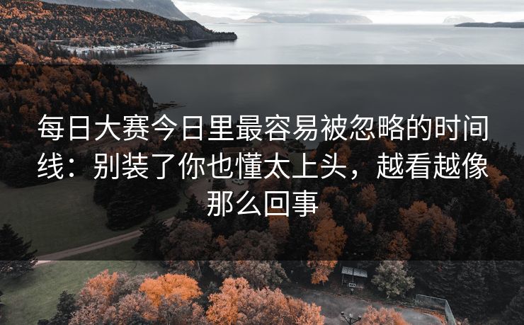 每日大赛今日里最容易被忽略的时间线：别装了你也懂太上头，越看越像那么回事