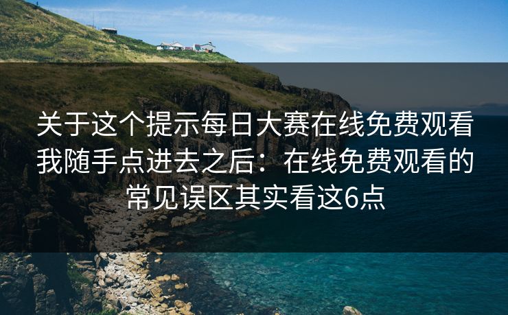 关于这个提示每日大赛在线免费观看我随手点进去之后：在线免费观看的常见误区其实看这6点