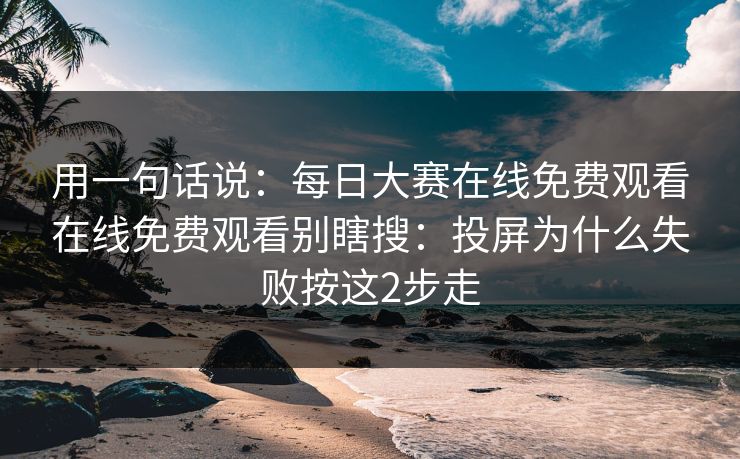 用一句话说：每日大赛在线免费观看在线免费观看别瞎搜：投屏为什么失败按这2步走