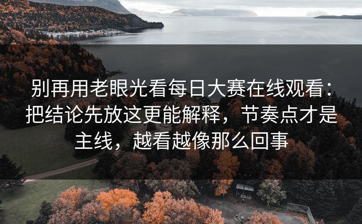 别再用老眼光看每日大赛在线观看：把结论先放这更能解释，节奏点才是主线，越看越像那么回事