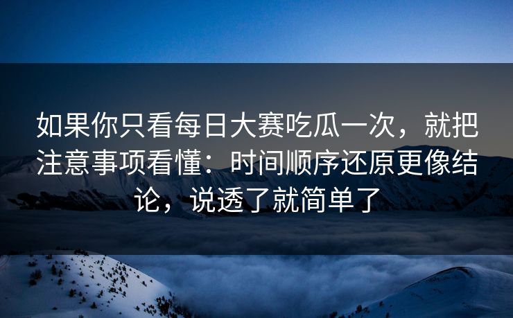 如果你只看每日大赛吃瓜一次，就把注意事项看懂：时间顺序还原更像结论，说透了就简单了