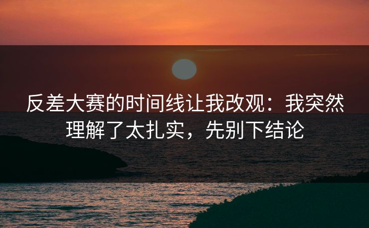 反差大赛的时间线让我改观：我突然理解了太扎实，先别下结论