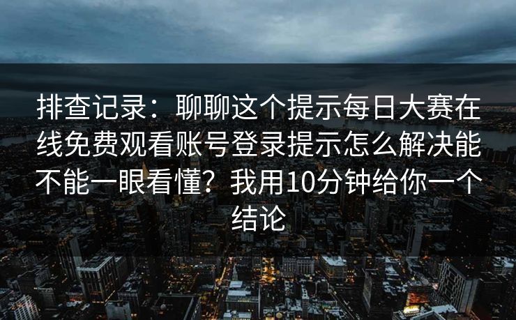 排查记录：聊聊这个提示每日大赛在线免费观看账号登录提示怎么解决能不能一眼看懂？我用10分钟给你一个结论