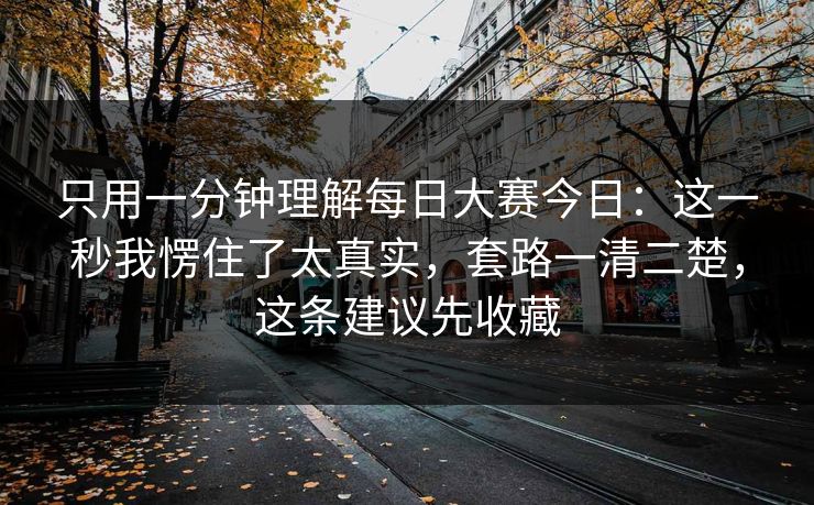 只用一分钟理解每日大赛今日：这一秒我愣住了太真实，套路一清二楚，这条建议先收藏