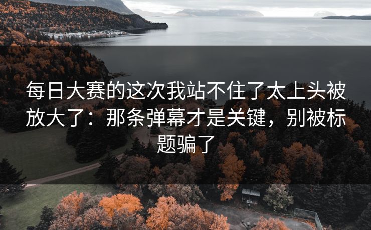 每日大赛的这次我站不住了太上头被放大了：那条弹幕才是关键，别被标题骗了