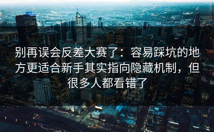 别再误会反差大赛了：容易踩坑的地方更适合新手其实指向隐藏机制，但很多人都看错了