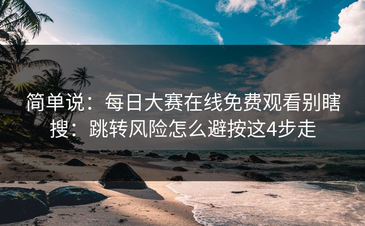 简单说：每日大赛在线免费观看别瞎搜：跳转风险怎么避按这4步走