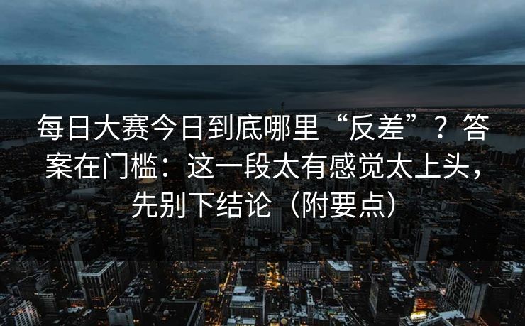 每日大赛今日到底哪里“反差”？答案在门槛：这一段太有感觉太上头，先别下结论（附要点）
