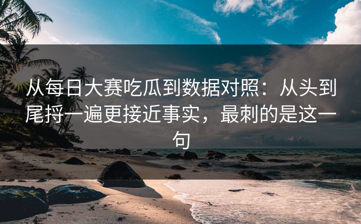 从每日大赛吃瓜到数据对照：从头到尾捋一遍更接近事实，最刺的是这一句