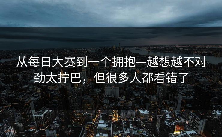 从每日大赛到一个拥抱—越想越不对劲太拧巴，但很多人都看错了