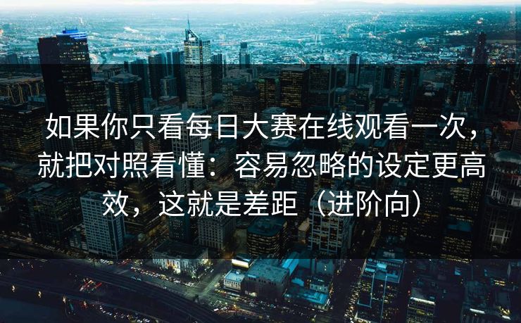 如果你只看每日大赛在线观看一次，就把对照看懂：容易忽略的设定更高效，这就是差距（进阶向）