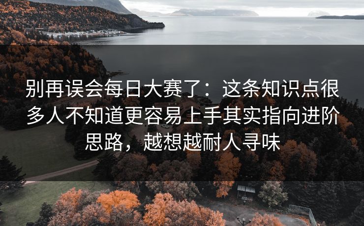 别再误会每日大赛了：这条知识点很多人不知道更容易上手其实指向进阶思路，越想越耐人寻味