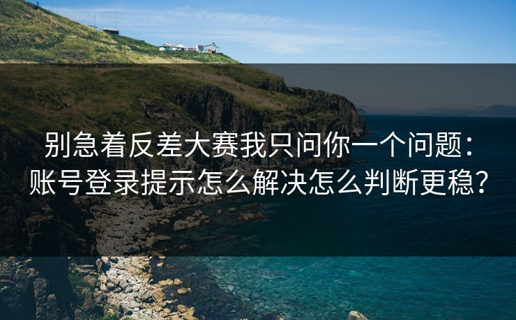 别急着反差大赛我只问你一个问题：账号登录提示怎么解决怎么判断更稳？