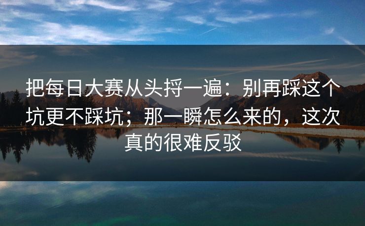 把每日大赛从头捋一遍：别再踩这个坑更不踩坑；那一瞬怎么来的，这次真的很难反驳