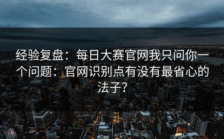 经验复盘：每日大赛官网我只问你一个问题：官网识别点有没有最省心的法子？