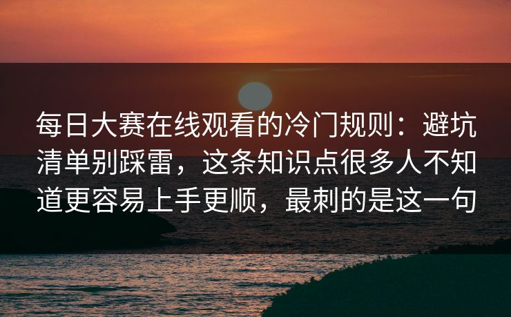 每日大赛在线观看的冷门规则：避坑清单别踩雷，这条知识点很多人不知道更容易上手更顺，最刺的是这一句