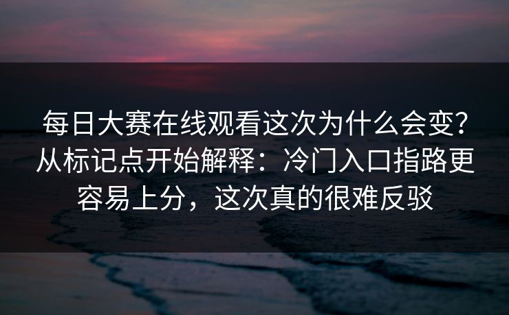 每日大赛在线观看这次为什么会变？从标记点开始解释：冷门入口指路更容易上分，这次真的很难反驳