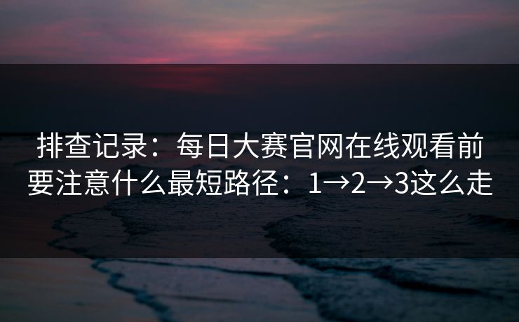 排查记录：每日大赛官网在线观看前要注意什么最短路径：1→2→3这么走
