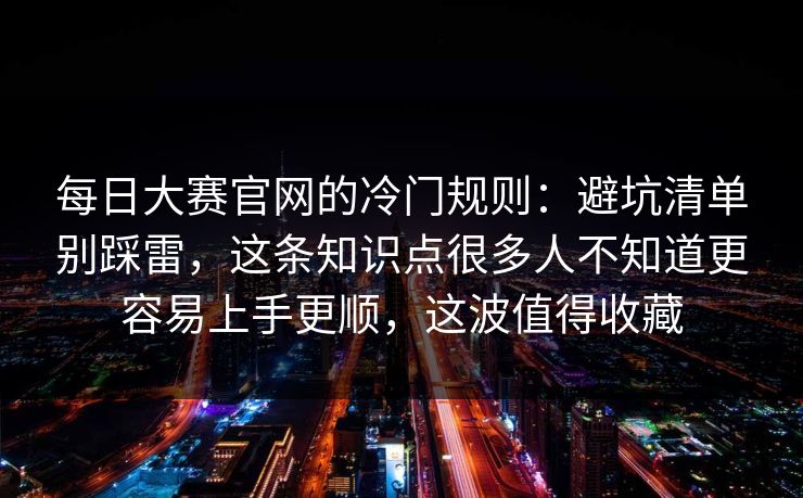 每日大赛官网的冷门规则：避坑清单别踩雷，这条知识点很多人不知道更容易上手更顺，这波值得收藏