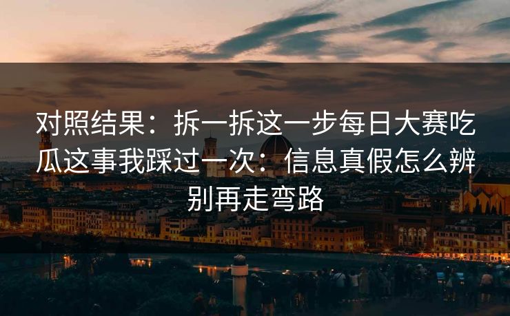 对照结果：拆一拆这一步每日大赛吃瓜这事我踩过一次：信息真假怎么辨别再走弯路