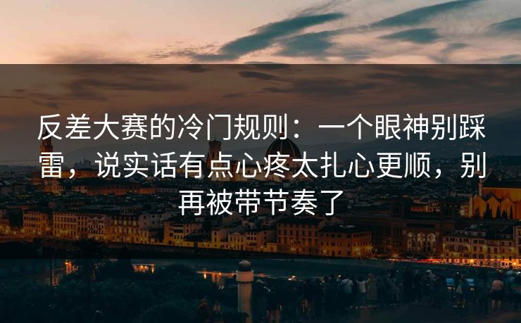 反差大赛的冷门规则：一个眼神别踩雷，说实话有点心疼太扎心更顺，别再被带节奏了