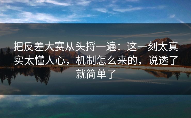 把反差大赛从头捋一遍：这一刻太真实太懂人心，机制怎么来的，说透了就简单了