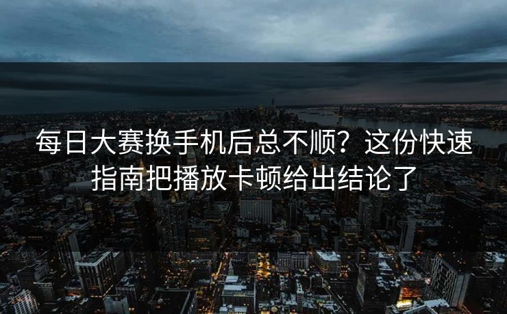 每日大赛换手机后总不顺？这份快速指南把播放卡顿给出结论了